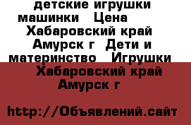 детские игрушки машинки › Цена ­ 450 - Хабаровский край, Амурск г. Дети и материнство » Игрушки   . Хабаровский край,Амурск г.